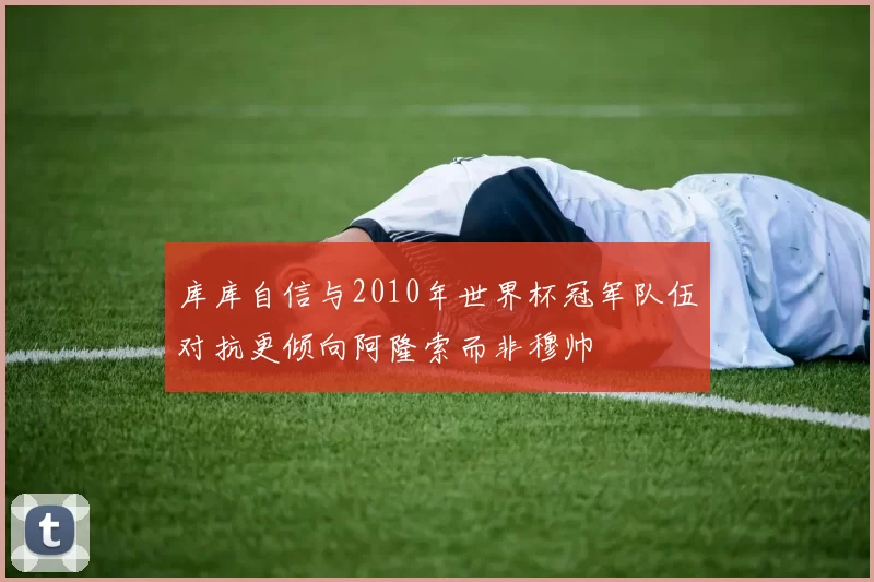 库库自信与2010年世界杯冠军队伍对抗更倾向阿隆索而非穆帅