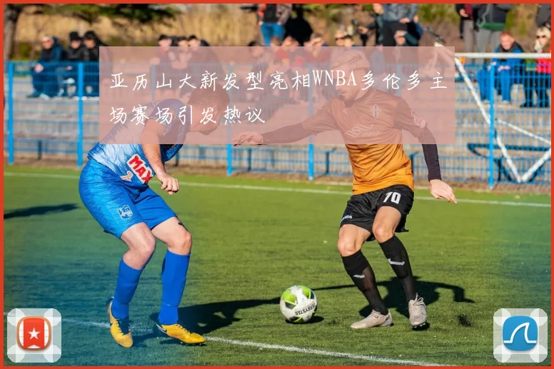 亚历山大新发型亮相WNBA多伦多主场赛场引发热议